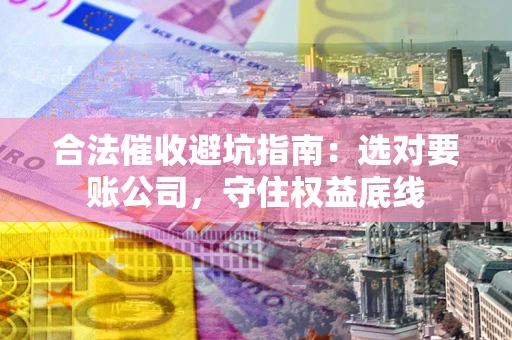 北京合法催收避坑指南：选对要账公司，守住权益底线