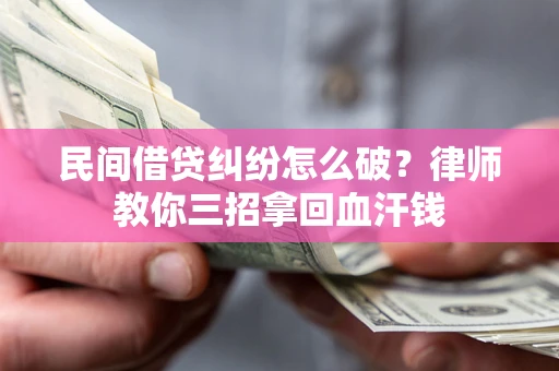 北京民间借贷纠纷怎么破？律师教你三招拿回血汗钱