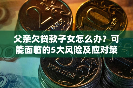 北京父亲欠贷款子女怎么办?可能面临的5大风险及应对策略 北京父亲欠贷款子女怎么办?可能面临的5大风险及应对策略