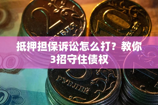 北京抵押担保诉讼怎么打？教你3招守住债权