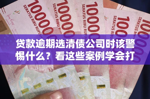 北京贷款逾期选清债公司时该警惕什么？看这些案例学会打翻身仗