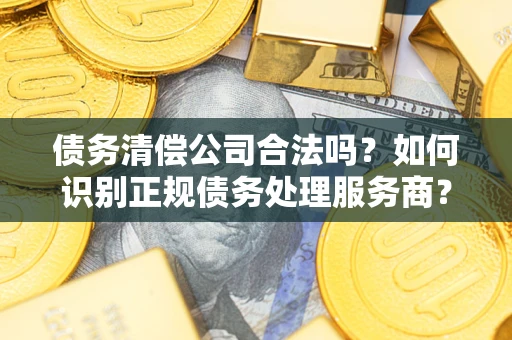 北京债务清偿公司合法吗？如何识别正规债务处理服务商？