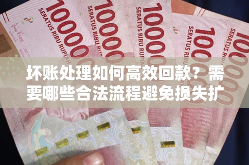 北京坏账处理如何高效回款？需要哪些合法流程避免损失扩大？