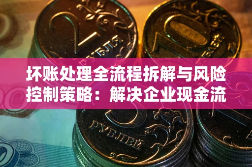 北京坏账处理全流程拆解与风险控制策略：解决企业现金流顽疾的实战指南