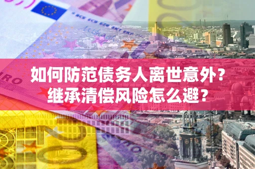 北京如何防范债务人离世意外？继承清偿风险怎么避？