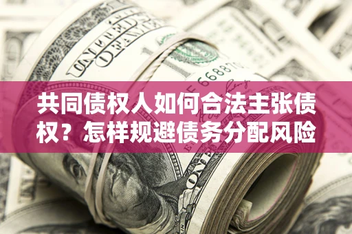 北京共同债权人如何合法主张债权？怎样规避债务分配风险？