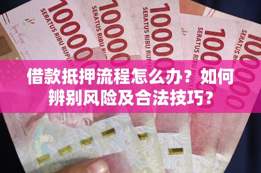 北京借款抵押流程怎么办？如何辨别风险及合法技巧？