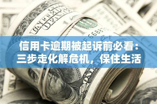 北京信用卡逾期被起诉前必看：三步走化解危机，保住生活尊严