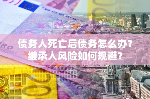 北京债务人死亡后债务怎么办？继承人风险如何规避？