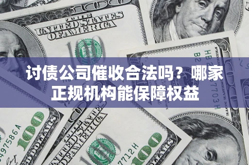 北京讨债公司催收合法吗？哪家正规机构能保障权益