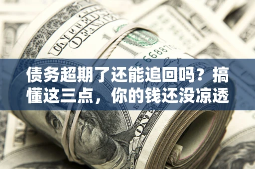 北京债务超期了还能追回吗？搞懂这三点，你的钱还没凉透