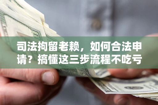 北京司法拘留老赖，如何合法申请？搞懂这三步流程不吃亏！
