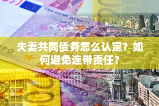 北京夫妻共同债务怎么认定？如何避免连带责任？