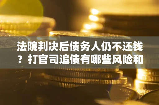 北京法院判决后债务人仍不还钱？打官司追债有哪些风险和技巧？