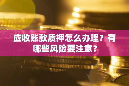 北京应收账款质押怎么办理？有哪些风险要注意？