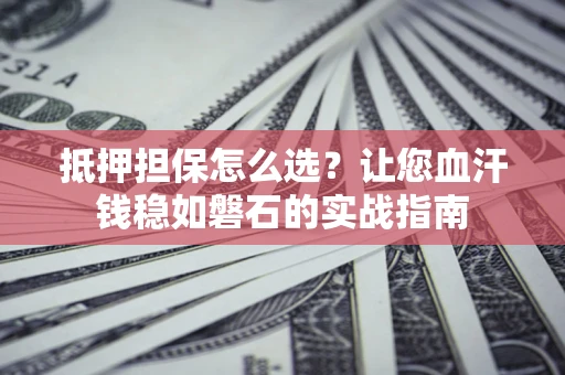 北京抵押担保怎么选？让您血汗钱稳如磐石的实战指南