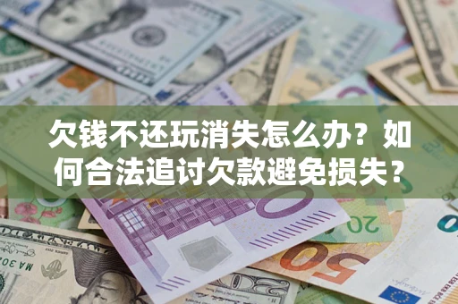 北京欠钱不还玩消失怎么办?如何合法追讨欠款避免损失? 北京欠钱不还玩消失怎么办?如何合法追讨欠款避免损失?