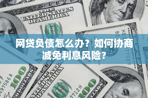 北京网贷负债怎么办？如何协商减免利息风险？