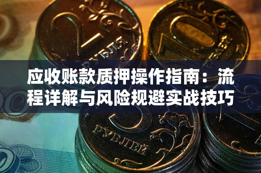 北京应收账款质押操作指南:流程详解与风险规避实战技巧 北京应收账款质押操作指南:流程详解与风险规避实战技巧