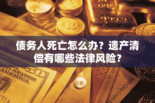 北京债务人死亡怎么办？遗产清偿有哪些法律风险？