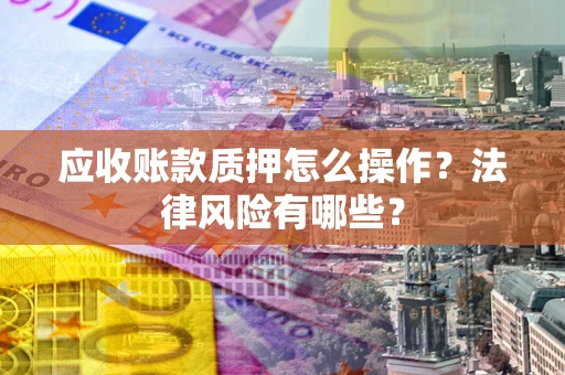 北京应收账款质押怎么操作？法律风险有哪些？