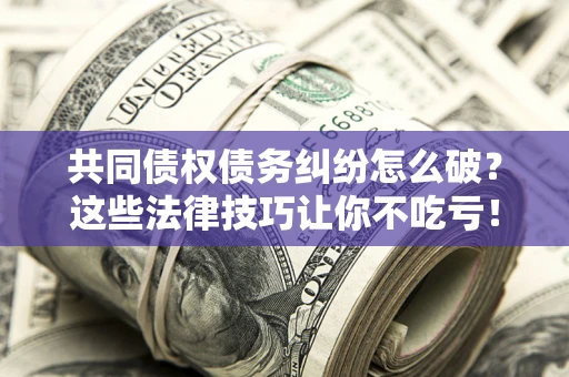 北京共同债权债务纠纷怎么破？这些法律技巧让你不吃亏！