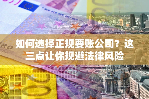 北京如何选择正规要账公司？这三点让你规避法律风险