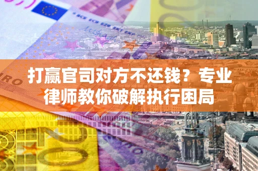 北京打赢官司对方不还钱？专业律师教你破解执行困局