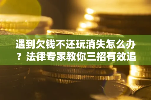 北京遇到欠钱不还玩消失怎么办？法律专家教你三招有效追债！