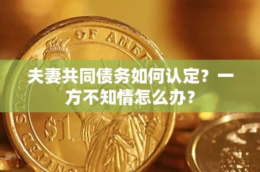 北京夫妻共同债务如何认定？一方不知情怎么办？