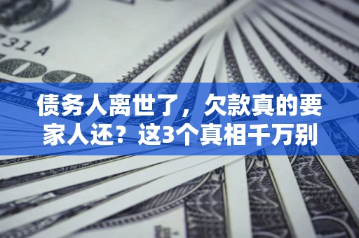 北京债务人离世了，欠款真的要家人还？这3个真相千万别弄错