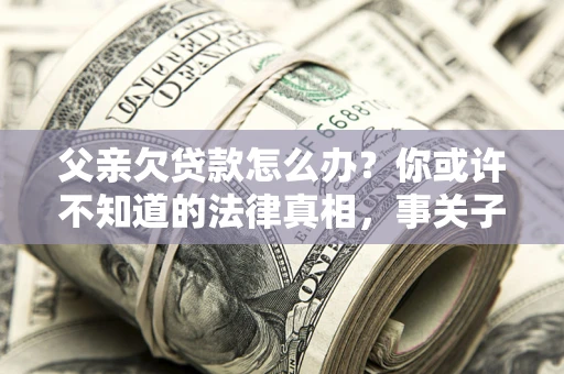 北京父亲欠贷款怎么办？你或许不知道的法律真相，事关子女未来
