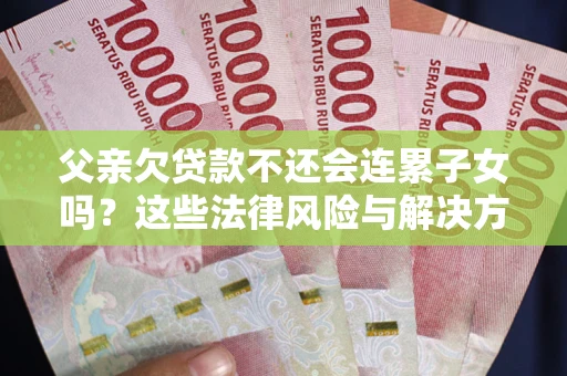 北京父亲欠贷款不还会连累子女吗？这些法律风险与解决方法要早知道！