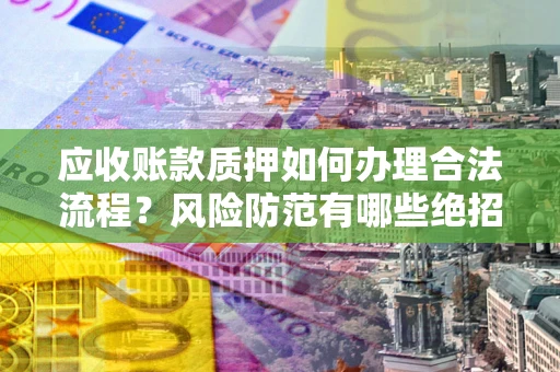北京应收账款质押如何办理合法流程？风险防范有哪些绝招？