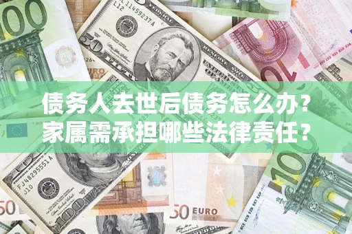 北京债务人去世后债务怎么办？家属需承担哪些法律责任？