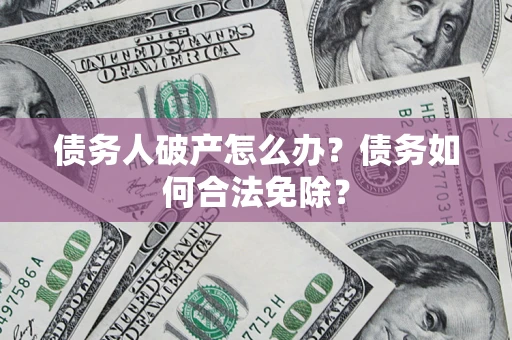 北京债务人破产怎么办？债务如何合法免除？