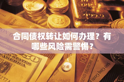 北京合同债权转让如何办理？有哪些风险需警惕？