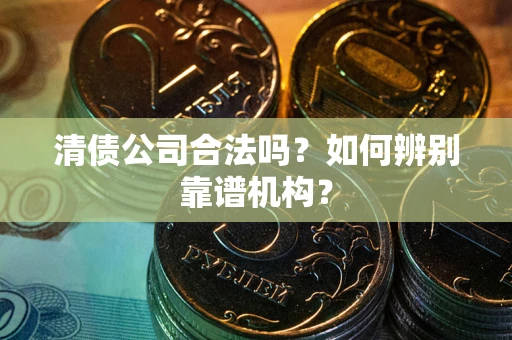 北京清债公司合法吗?如何辨别靠谱机构? 北京清债公司合法吗?如何辨别靠谱机构?