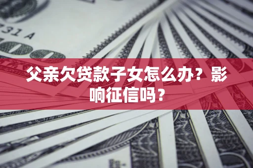北京父亲欠贷款子女怎么办？影响征信吗？