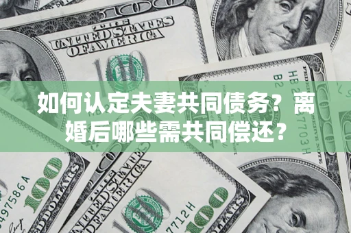 北京如何认定夫妻共同债务？离婚后哪些需共同偿还？
