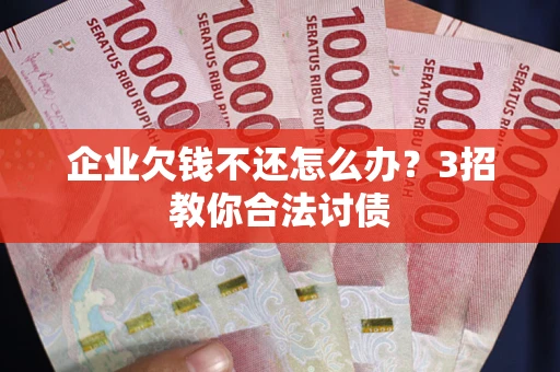 北京企业欠钱不还怎么办？3招教你合法讨债