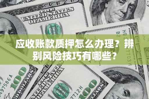 北京应收账款质押怎么办理？辨别风险技巧有哪些？