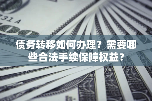 北京债务转移如何办理？需要哪些合法手续保障权益？