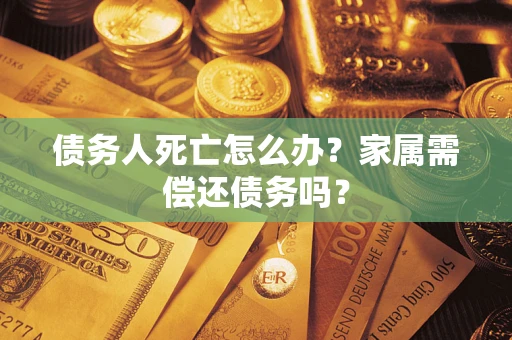 北京债务人死亡怎么办？家属需偿还债务吗？
