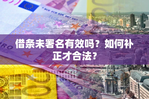 北京借条未署名有效吗？如何补正才合法？