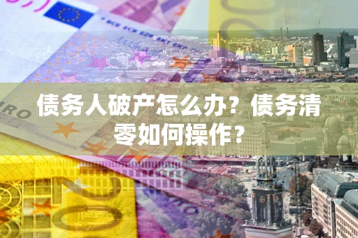 北京债务人破产怎么办？债务清零如何操作？