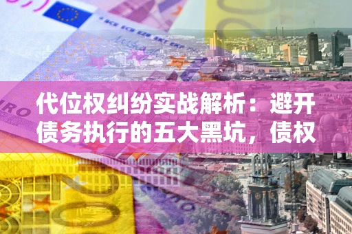 北京代位权纠纷实战解析：避开债务执行的五大黑坑，债权人必看指南