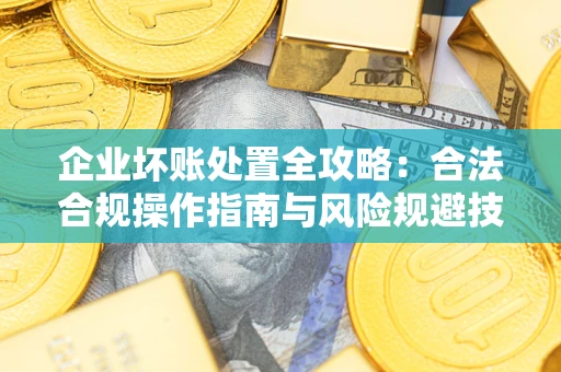 北京企业坏账处置全攻略：合法合规操作指南与风险规避技巧解析