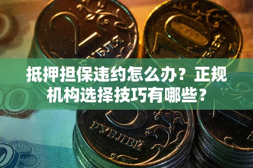 北京抵押担保违约怎么办？正规机构选择技巧有哪些？