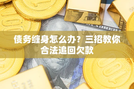 北京债务缠身怎么办？三招教你合法追回欠款